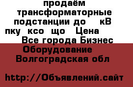 продаём трансформаторные подстанции до 20 кВ, пку, ксо, що › Цена ­ 70 000 - Все города Бизнес » Оборудование   . Волгоградская обл.